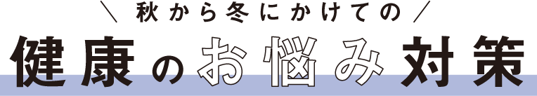 ＼秋から冬にかけての／健康のお悩み対策