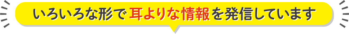 いろいろな形で耳よりな情報を発信しています